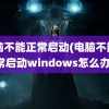 电脑不能正常启动(电脑不能正常启动windows怎么办)