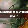 调性视频lVK 鱼快来鱼啊我钓着人了