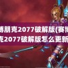 赛博朋克2077破解版(赛博朋克2077破解版怎么更新)