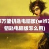 wifi万能钥匙电脑版(wifi万能钥匙电脑版怎么用)