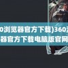 (360浏览器官方下载)360浏览器官方下载电脑版官网