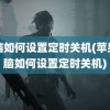 电脑如何设置定时关机(苹果电脑如何设置定时关机)