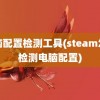 电脑配置检测工具(steam怎么检测电脑配置)