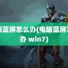 电脑蓝屏怎么办(电脑蓝屏怎么办 win7)