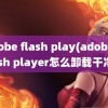 adobe flash play(adobe flash player怎么卸载干净)