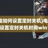 (电脑如何设置定时关机)电脑如何设置定时关机时间win10