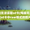 电脑无法读取sd卡(电脑无法读取sd卡中raw格式的照片)