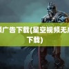 视频广告下载(星空视频无广告下载)