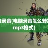 电脑录音(电脑录音怎么转换成mp3格式)