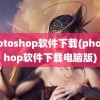 photoshop软件下载(photoshop软件下载电脑版)