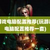 玩游戏电脑配置推荐(玩游戏的电脑配置推荐一套)