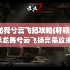 黑龙舞兮云飞扬攻略(轩辕剑4黑龙舞兮云飞扬完美攻略)