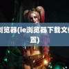 ie 浏览器(ie浏览器下载文件位置)