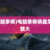 (电脑象棋)电脑象棋棋盘怎么放大