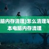 (电脑内存清理)怎么清理笔记本电脑内存清理