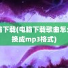 电脑下载(电脑下载歌曲怎么转换成mp3格式)