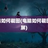 电脑如何截图(电脑如何截图 截屏)