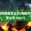 电脑开机慢怎么办(电脑开机慢怎么办 win7)