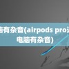 电脑有杂音(airpods pro连接电脑有杂音)