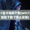 win7显卡驱动下载(win7显卡驱动下载了怎么安装)