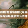 电脑图标有蓝色阴影(电脑桌面图标有蓝色阴影怎么去掉？)