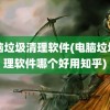 电脑垃圾清理软件(电脑垃圾清理软件哪个好用知乎)