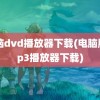 电脑dvd播放器下载(电脑版mp3播放器下载)