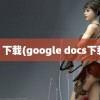 cs 下载(google docs下载)