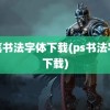 毛笔书法字体下载(ps书法字体下载)