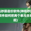 神机妙算造价软件(神机妙算造价软件如何把两个单元合并一起)