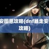 dnf安图恩攻略(dnf暴走安图恩攻略)