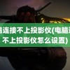 电脑连接不上投影仪(电脑连接不上投影仪怎么设置)