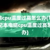 电脑cpu温度过高怎么办(苹果笔记本电脑cpu温度过高怎么办)