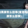 电脑黑屏怎么回事(重置电脑黑屏怎么回事)