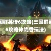 三国群英传6攻略(三国群英传6攻略孙尚香玩法)