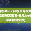 草莓视频ios下载(草莓视频ios下载安装无限看-丝瓜ios视频湖南教育免费)