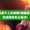 电脑连不上无线网(电脑连不上无线网络怎么解决)