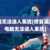 电脑无法进入系统(修复漏洞后电脑无法进入系统)