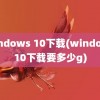 windows 10下载(windows10下载要多少g)