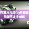 dell笔记本电脑(dell笔记本电脑如何连接wifi)