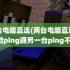 两台电脑直连(两台电脑直连一台能ping通另一台ping不通)