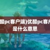 (优酷pc客户端)优酷pc客户端是什么意思