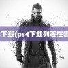 ps4下载(ps4下载列表在哪看)