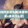 电脑如何刻录光盘(录像带转换成u盘去什么店)