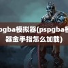 pspgba模拟器(pspgba模拟器金手指怎么加载)