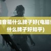 电脑音箱什么牌子好(电脑音箱什么牌子好知乎)