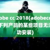 adobe cc 2018(adobecc2018下列产品的某些项目无法成功安装)