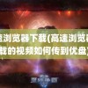 高速浏览器下载(高速浏览器下载的视频如何传到优盘)