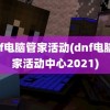 dnf电脑管家活动(dnf电脑管家活动中心2021)