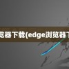 e浏览器下载(edge浏览器下载)